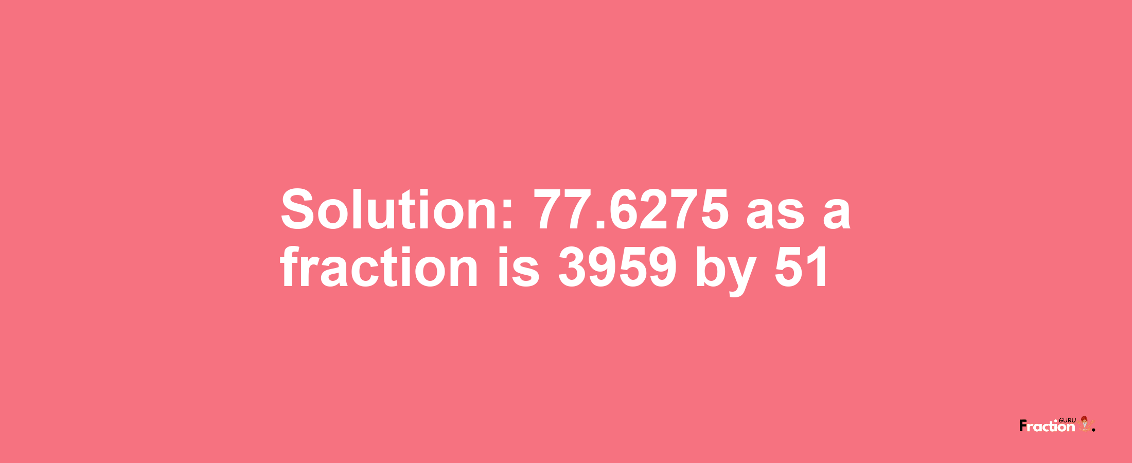 Solution:77.6275 as a fraction is 3959/51